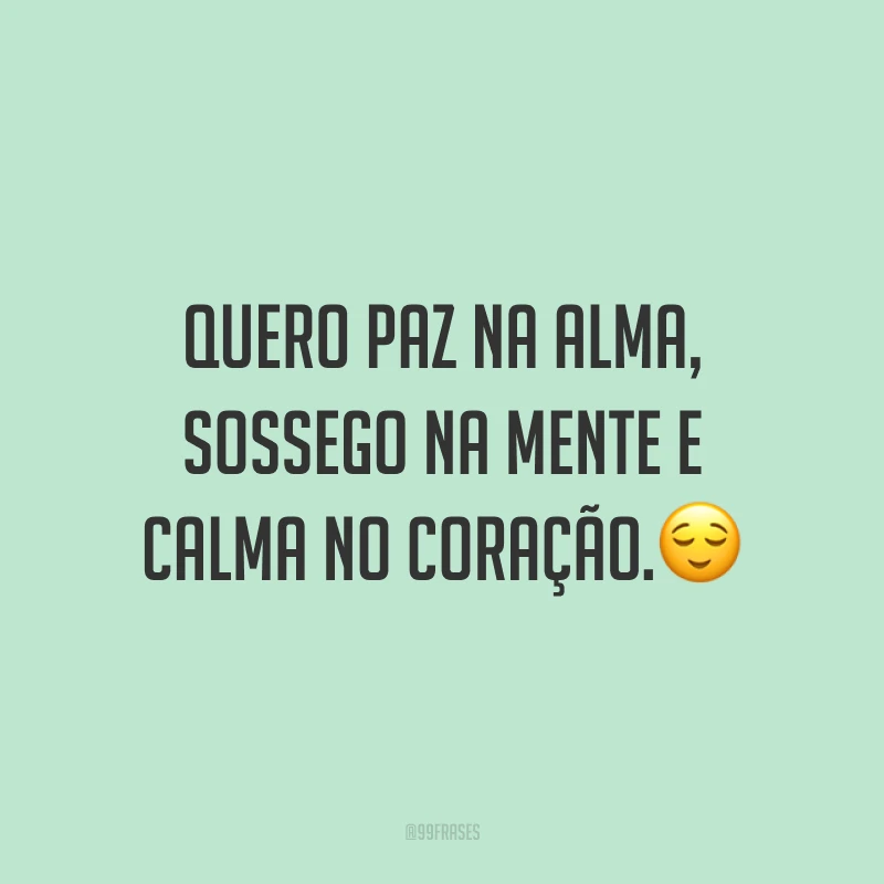 Quero paz na alma, sossego na mente e calma no coração.?
