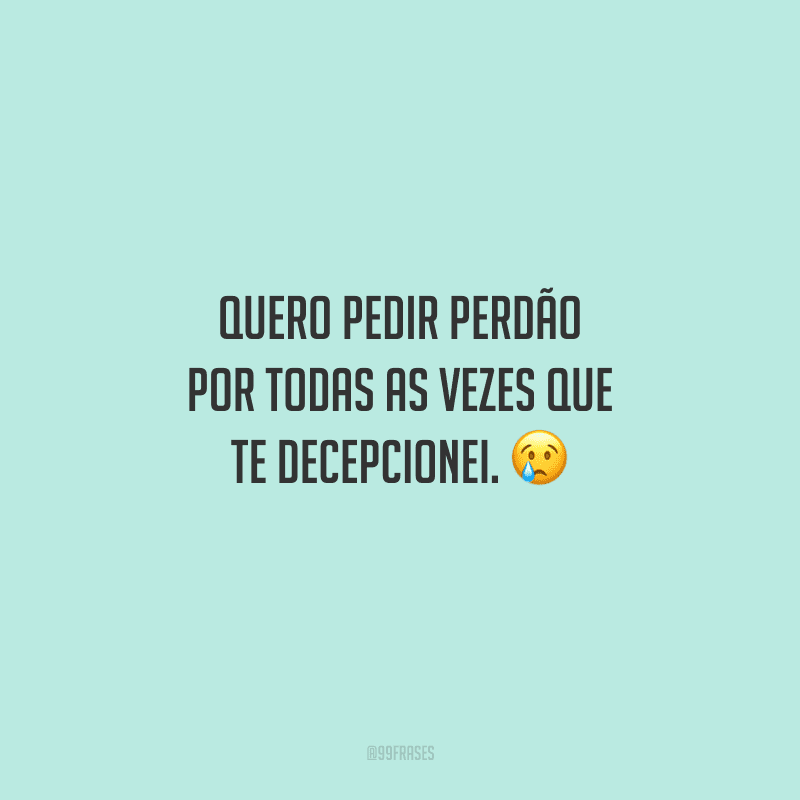 Quero pedir perdão por todas as vezes que te decepcionei. 
