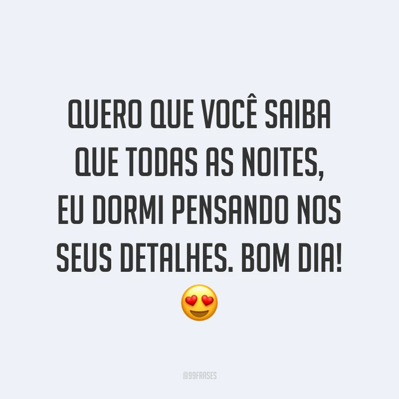 Quero que você saiba que todas as noites, eu dormi pensando nos seus detalhes. Bom dia! ?