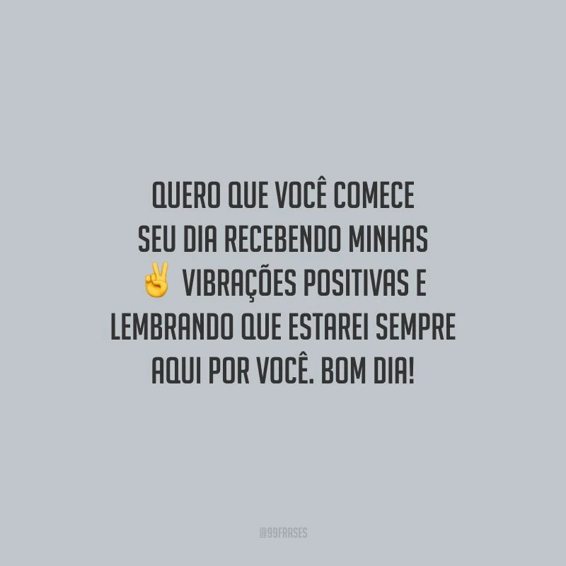 Quero que você comece seu dia recebendo minhas vibrações positivas e lembrando que estarei sempre aqui por você. Bom dia!