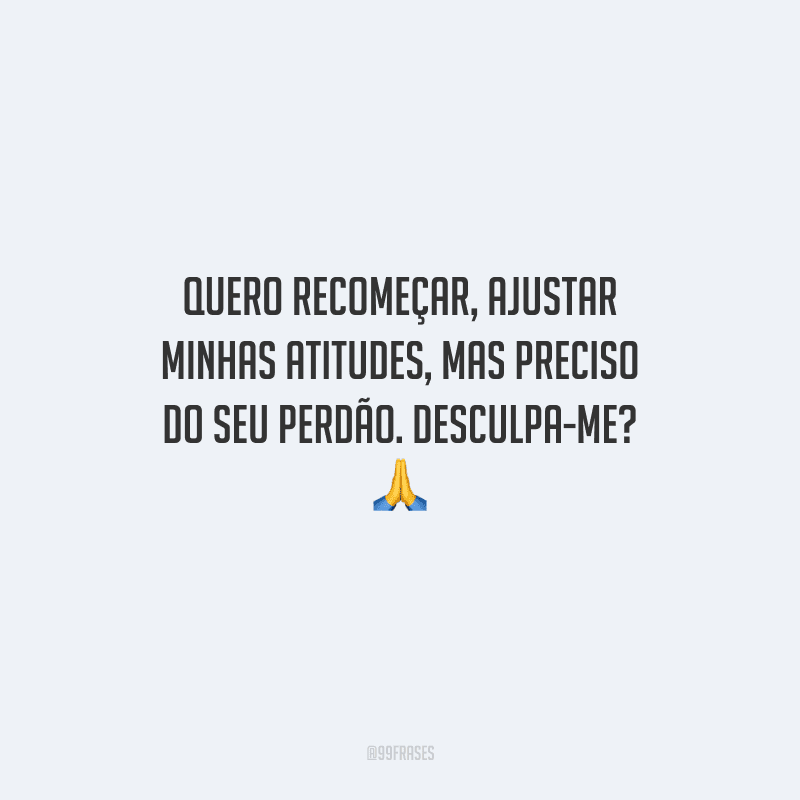 Quero recomeçar, ajustar minhas atitudes, mas preciso do seu perdão. Desculpa-me? 