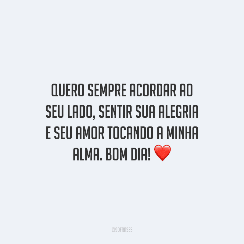 Quero sempre acordar ao seu lado, sentir sua alegria e seu amor tocando a minha alma. Bom dia!
