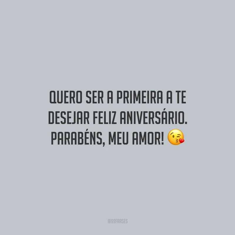 Quero ser a primeira a te desejar feliz aniversário. Parabéns, meu amor!