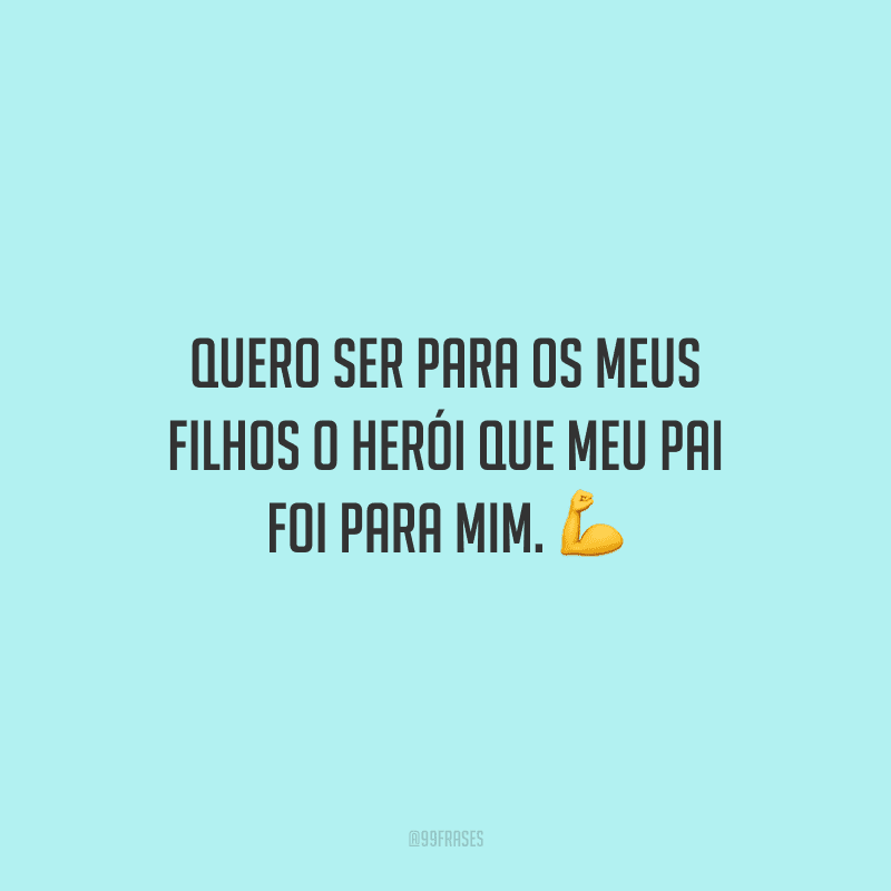 Quero ser para os meus filhos o herói que meu pai foi para mim.