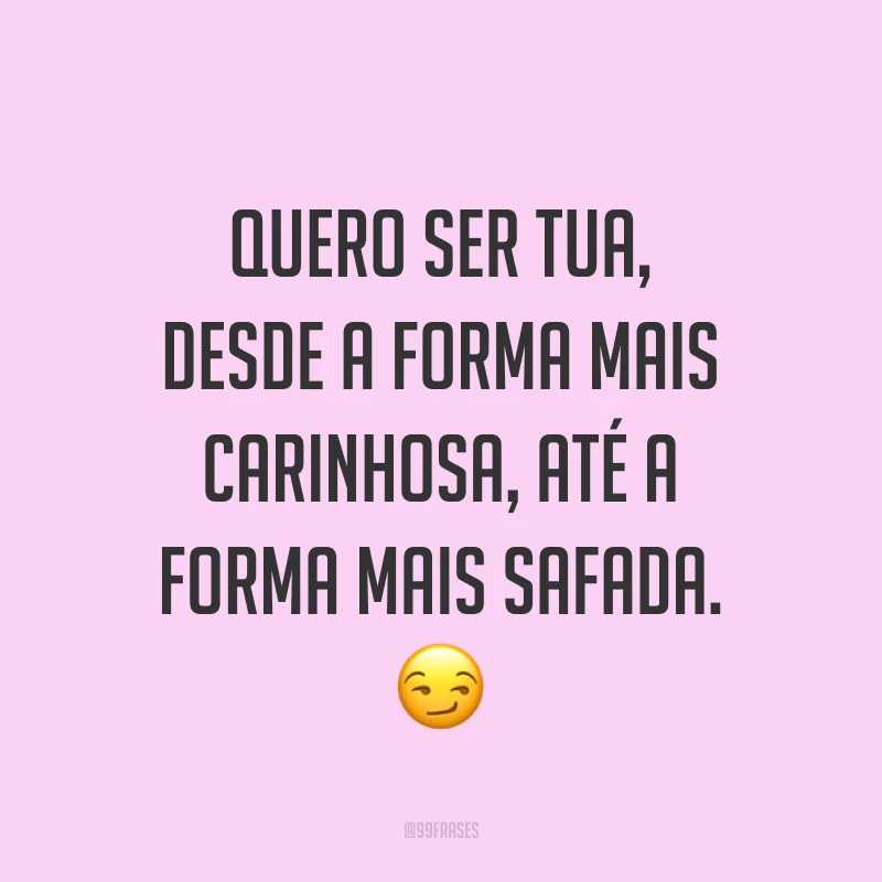 Quero ser tua, desde a forma mais carinhosa, até a forma mais safada. ?