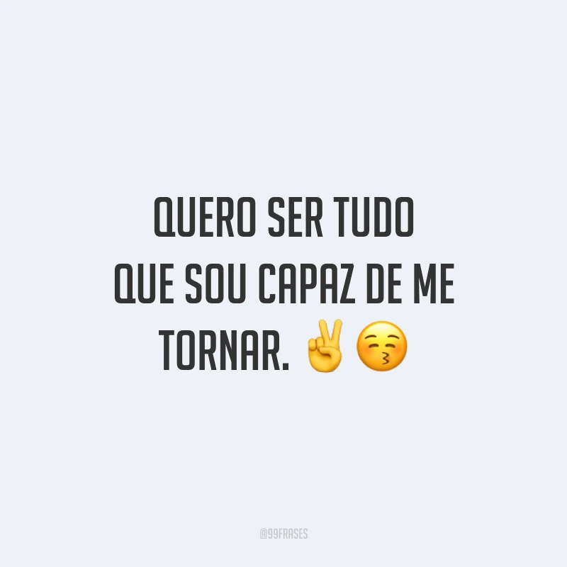 Quero ser tudo que sou capaz de me tornar.