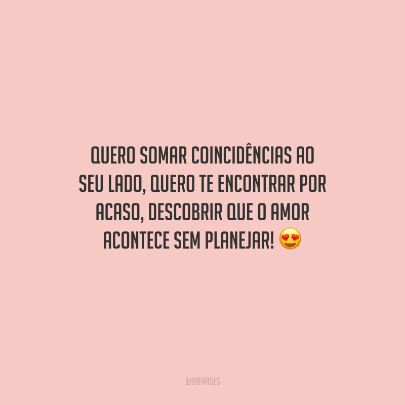 Quero somar coincidências ao seu lado, quero te encontrar por acaso, descobrir que o amor acontece sem planejar! 