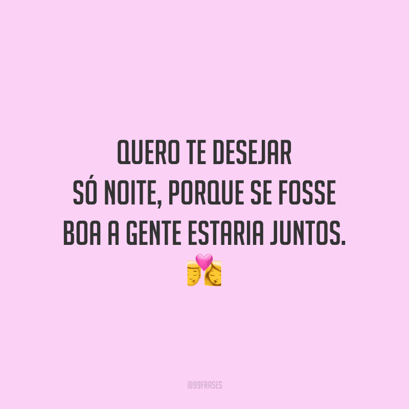 Quero te desejar só noite, porque se fosse boa a gente estaria juntos.