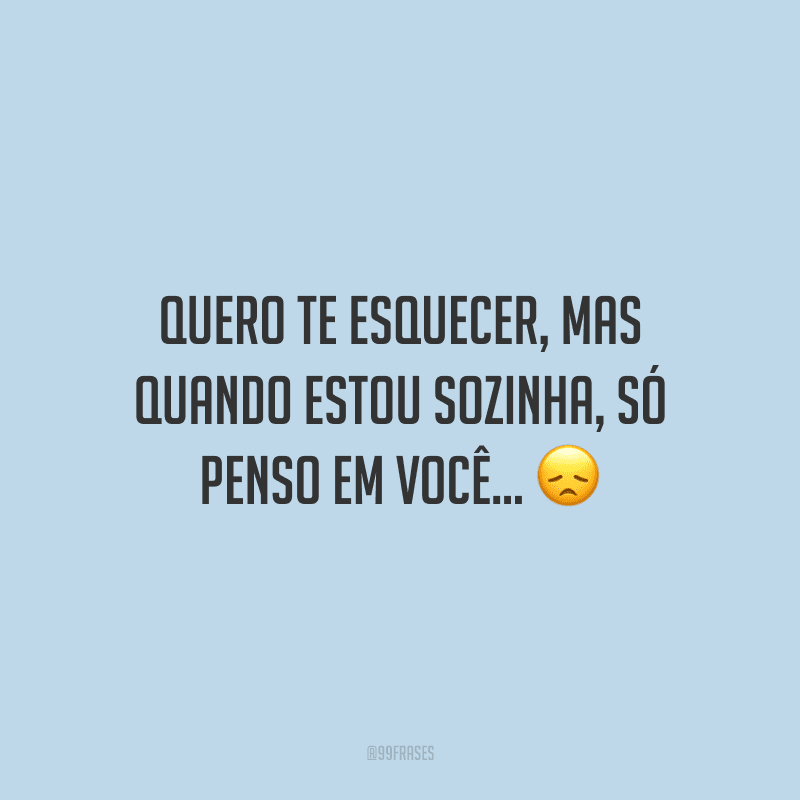 Quero te esquecer, mas quando estou sozinha, só penso em você...