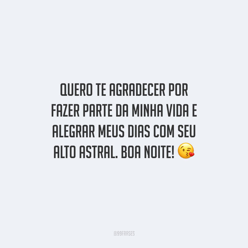 Quero te agradecer por fazer parte da minha vida e alegrar meus dias com seu alto astral. Boa noite! 