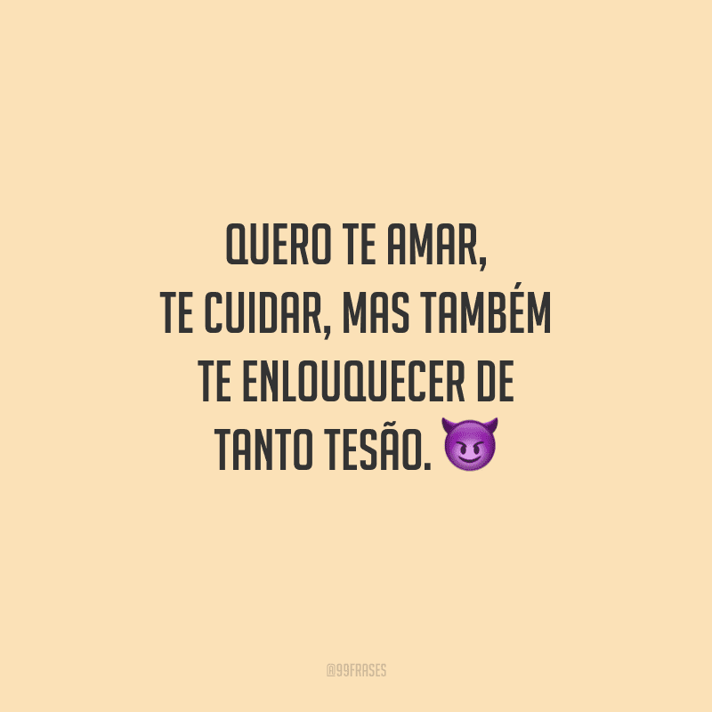 Quero te amar, te cuidar, mas também te enlouquecer de tanto tesão. 