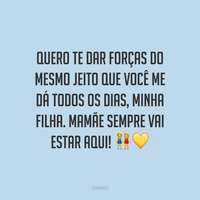 Quero te dar forças do mesmo jeito que você me dá todos os dias, minha filha. Mamãe sempre vai estar aqui!
