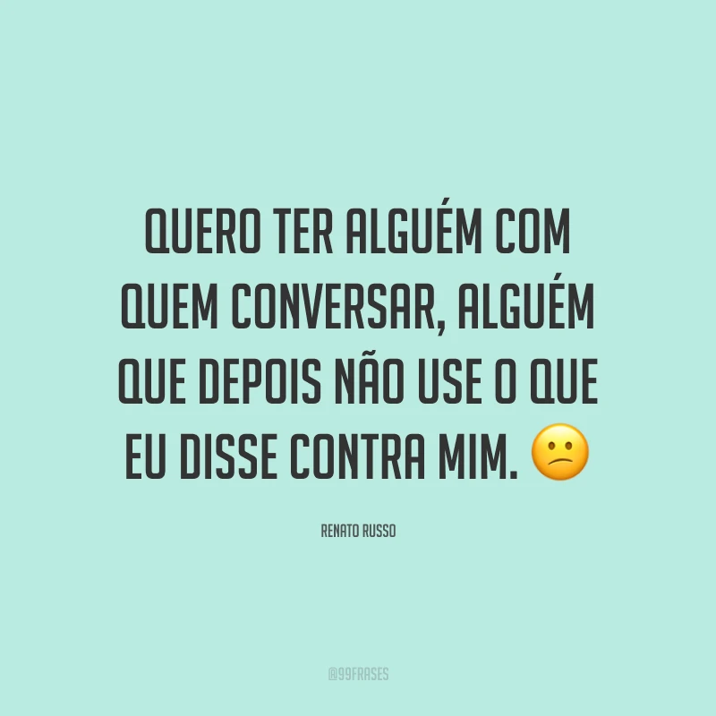 Quero ter alguém com quem conversar, alguém que depois não use o que eu disse contra mim. ? 