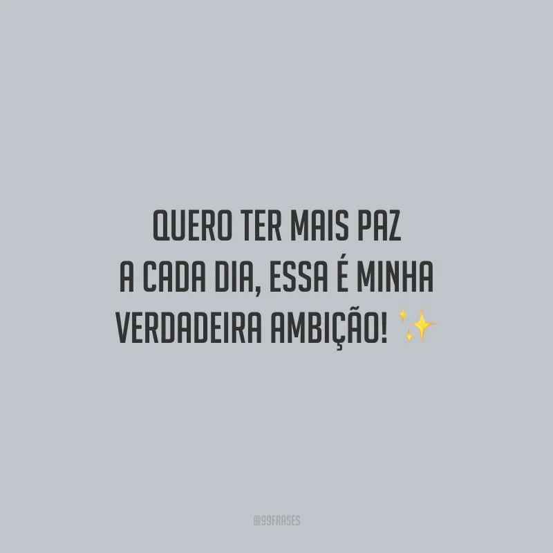 Quero ter mais paz a cada dia, essa é minha verdadeira ambição!