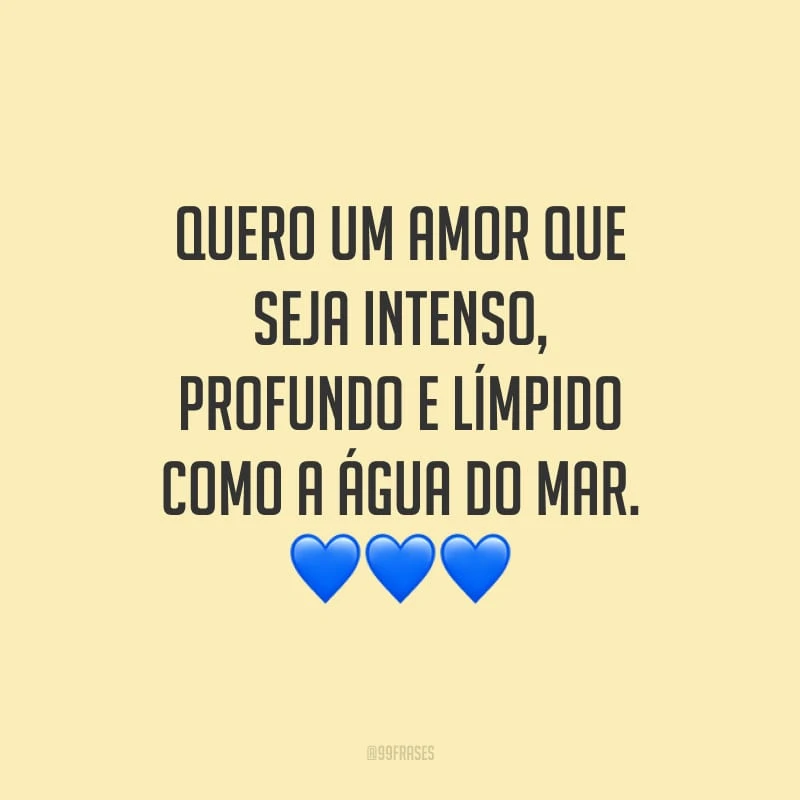 Quero um amor que seja intenso, profundo e límpido como a água do mar.