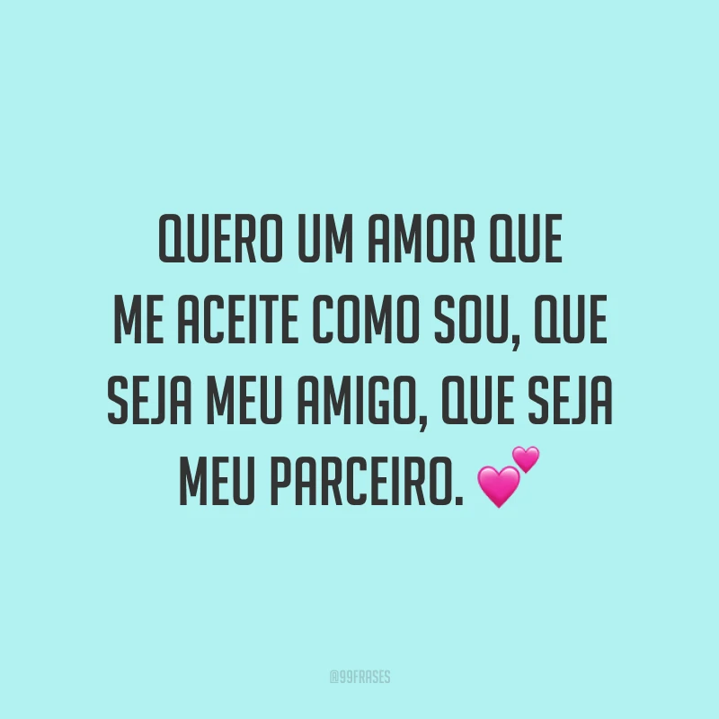 Quero um amor que me aceite como sou, que seja meu amigo, que seja meu parceiro. 💕