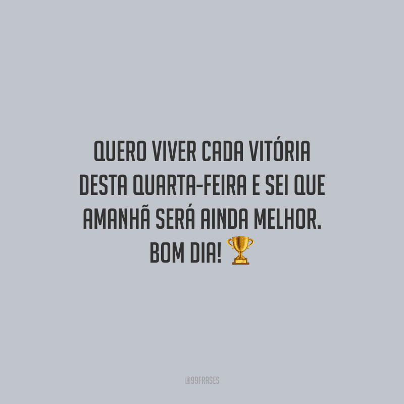 Quero viver cada vitória desta quarta-feira e sei que amanhã será ainda melhor. Bom dia!