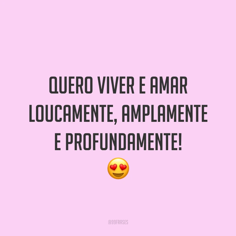 Quero viver e amar loucamente, amplamente e profundamente! ?