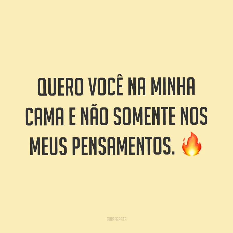 Quero você na minha cama e não somente nos meus pensamentos. ?