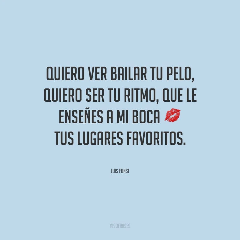 Quiero ver bailar tu pelo, quiero ser tu ritmo, que le enseñes a mi boca tus lugares favoritos. (Quero ver seu cabelo dançar, eu quero ser seu ritmo, quero que ensine à minha boca seus lugares favoritos.)