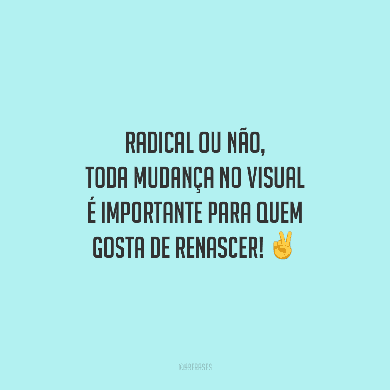 Radical ou não, toda mudança no visual é importante para quem gosta de renascer!