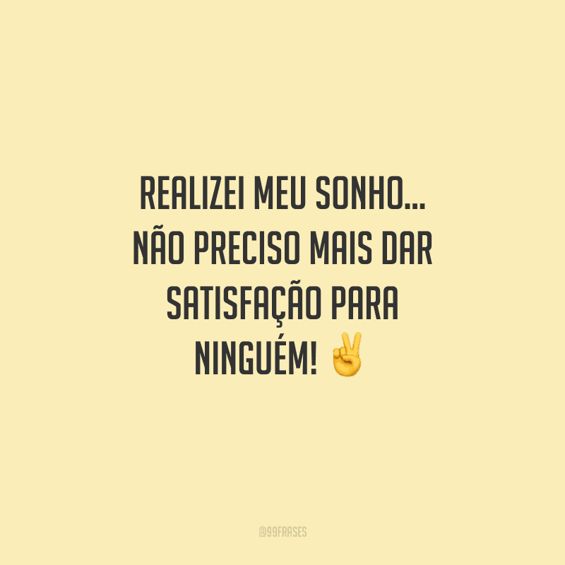 Realizei meu sonho... Não preciso mais dar satisfação para ninguém!