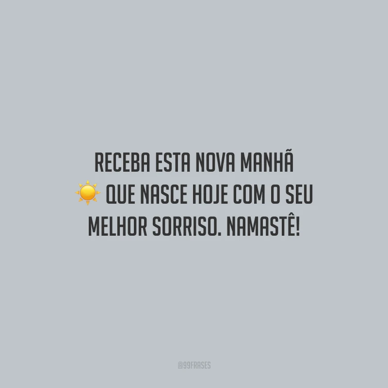 Receba esta nova manhã que nasce hoje com o seu melhor sorriso. Namastê!