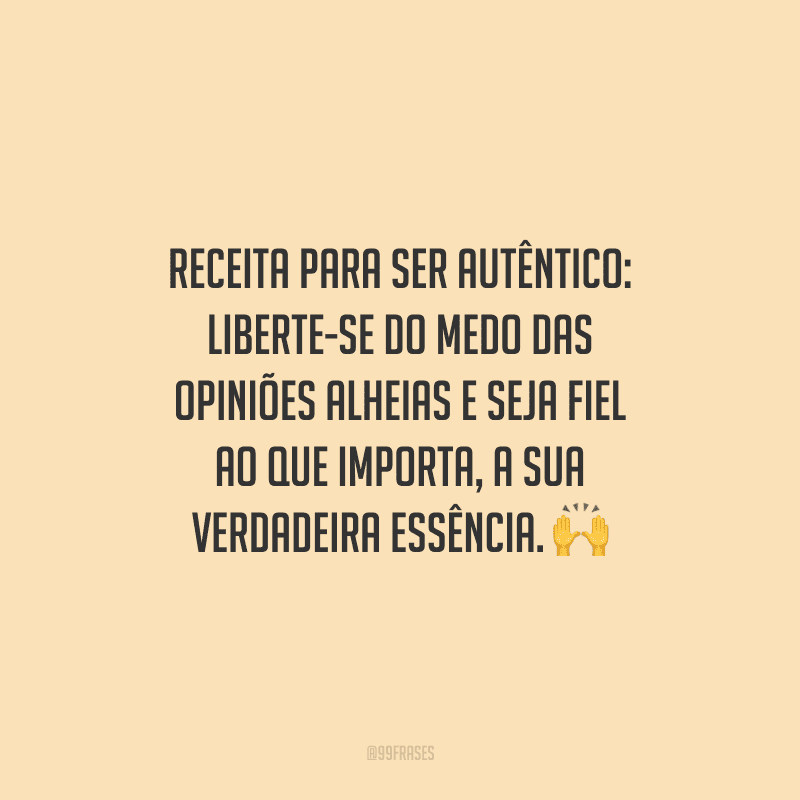 Receita para ser autêntico: liberte-se do medo das opiniões alheias e seja fiel ao que importa, a sua verdadeira essência.
