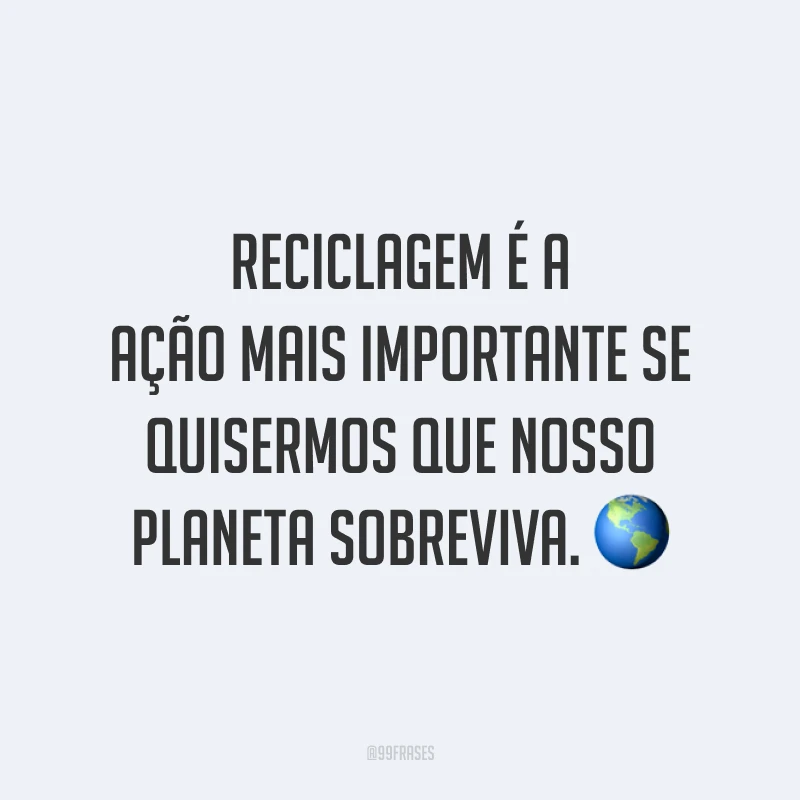 Reciclagem é a ação mais importante se quisermos que nosso planeta sobreviva.