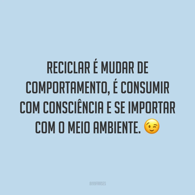 Reciclar é mudar de comportamento, é consumir com consciência e se importar com o meio ambiente.