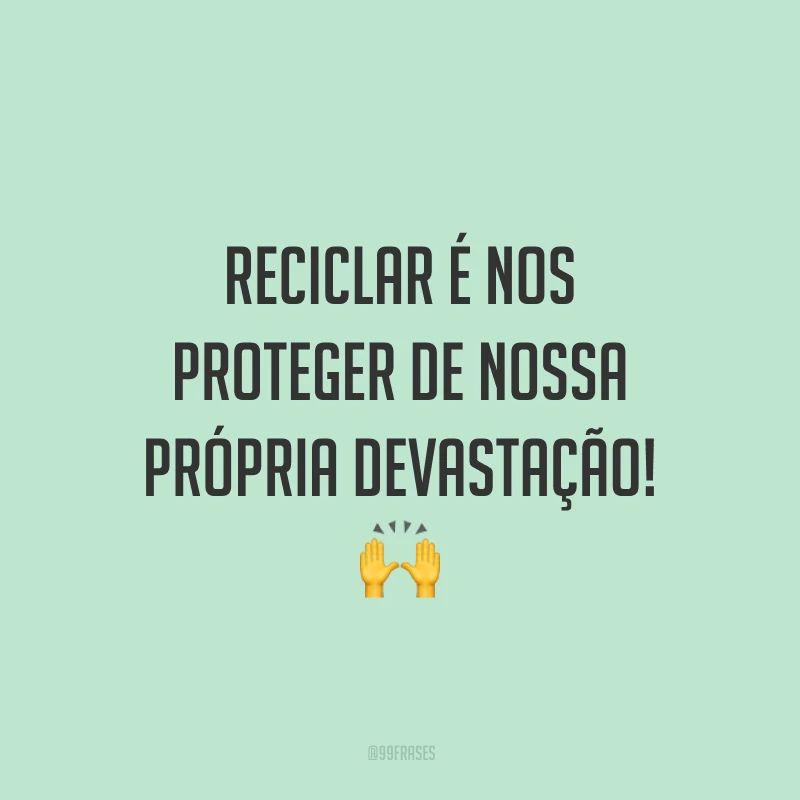 Reciclar é nos proteger de nossa própria devastação!