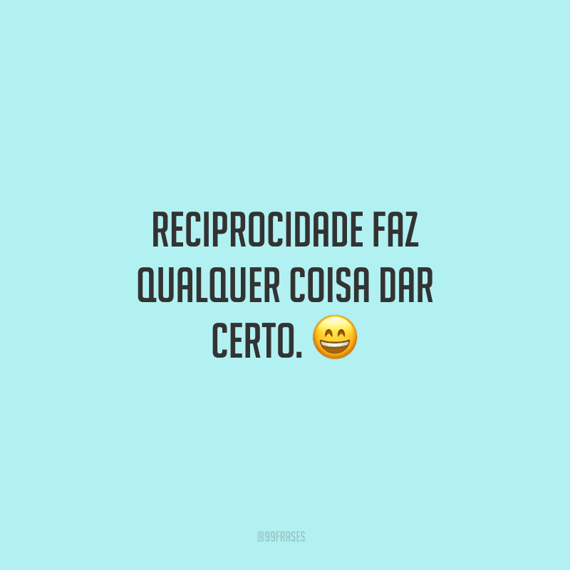 Reciprocidade faz qualquer coisa dar certo.