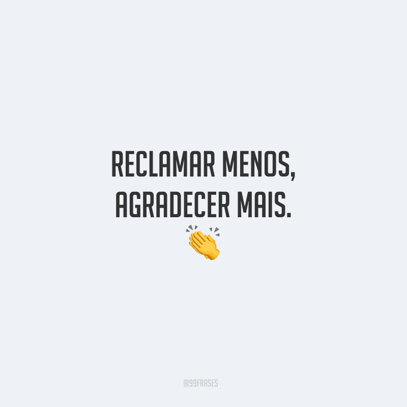 Reclamar menos, agradecer mais. 