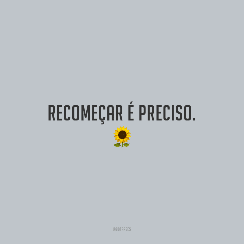 Recomeçar é preciso.