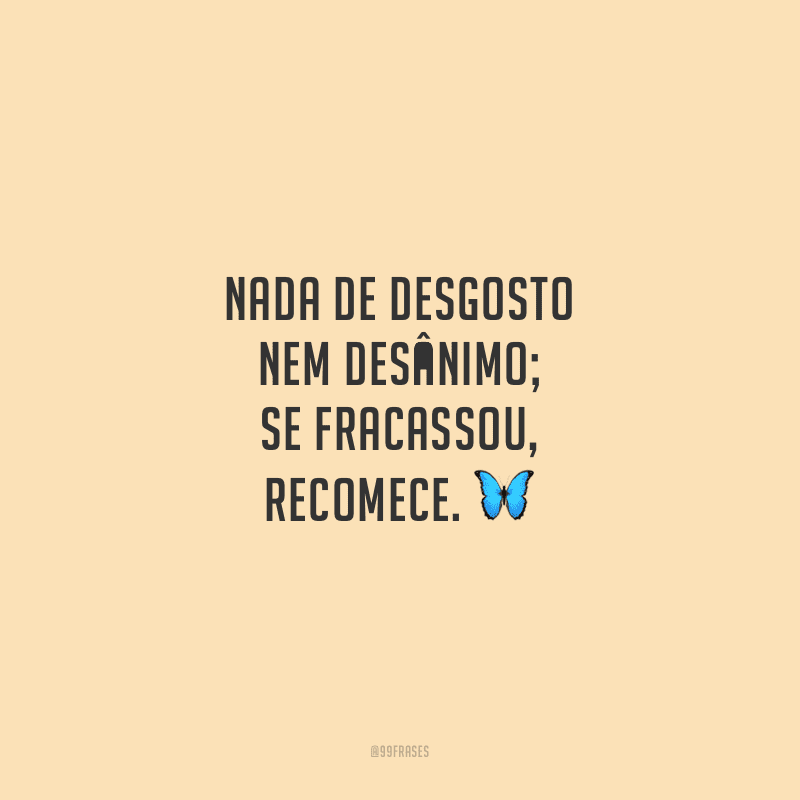 Nada de desgosto nem desânimo; se fracassou, recomece.