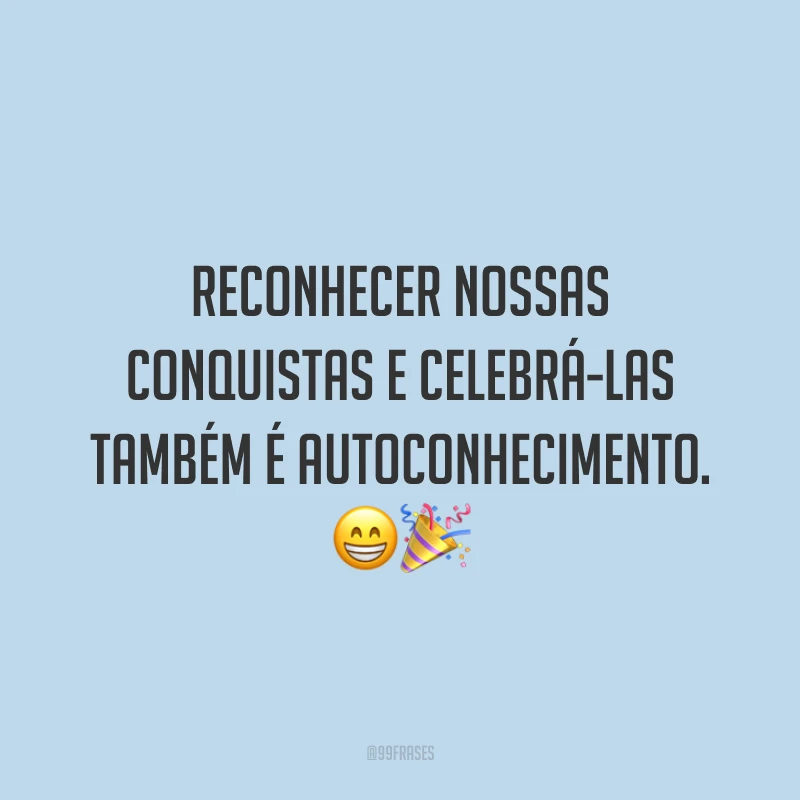 Reconhecer nossas conquistas e celebrá-las também é autoconhecimento.