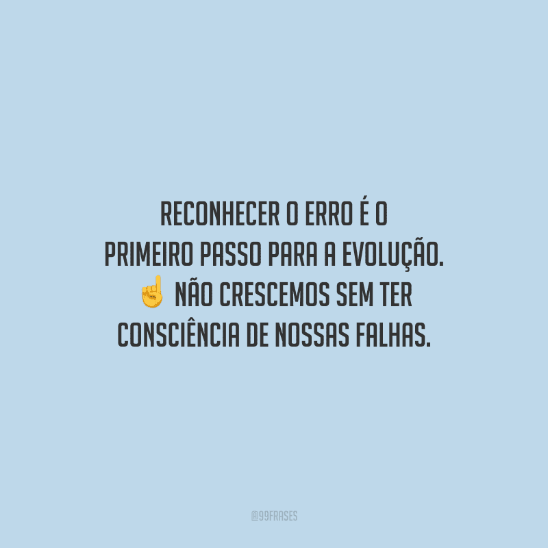 Reconhecer o erro é o primeiro passo para a evolução. Não crescemos sem ter consciência de nossas falhas.