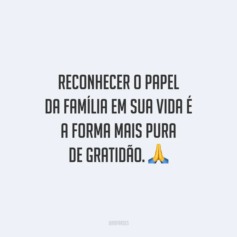 Reconhecer o papel da família em sua vida é a forma mais pura de gratidão.