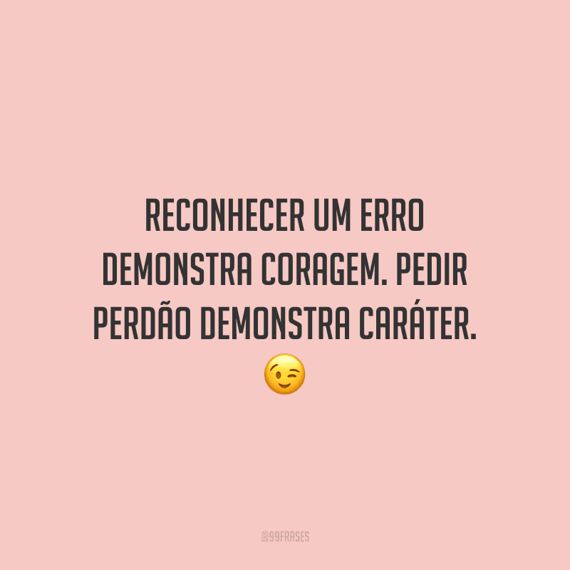 Reconhecer um erro demonstra coragem. Pedir perdão demonstra caráter.