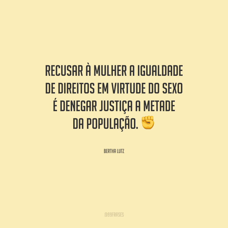 Recusar à mulher a igualdade de direitos em virtude do sexo é denegar justiça a metade da população.