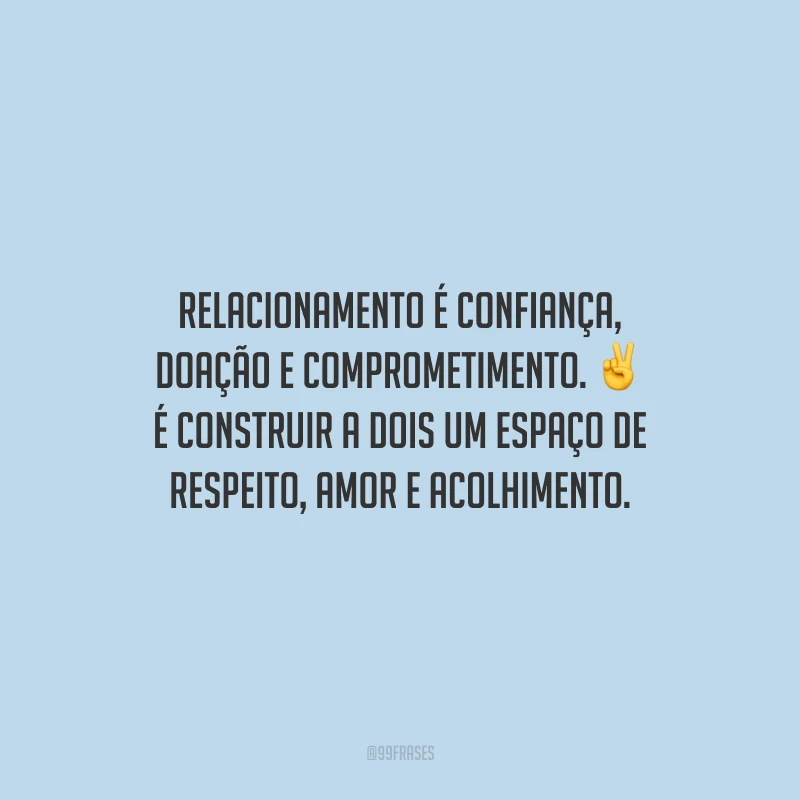 Relacionamento é confiança, doação e comprometimento. É construir a dois um espaço de respeito, amor e acolhimento.