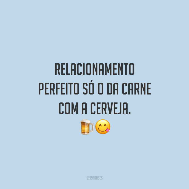 Relacionamento perfeito só o da carne com a cerveja.