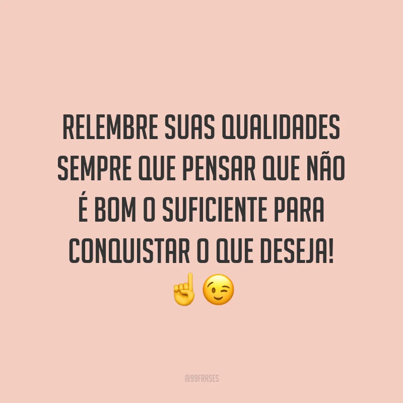Relembre suas qualidades sempre que pensar que não é bom o suficiente para conquistar o que deseja!