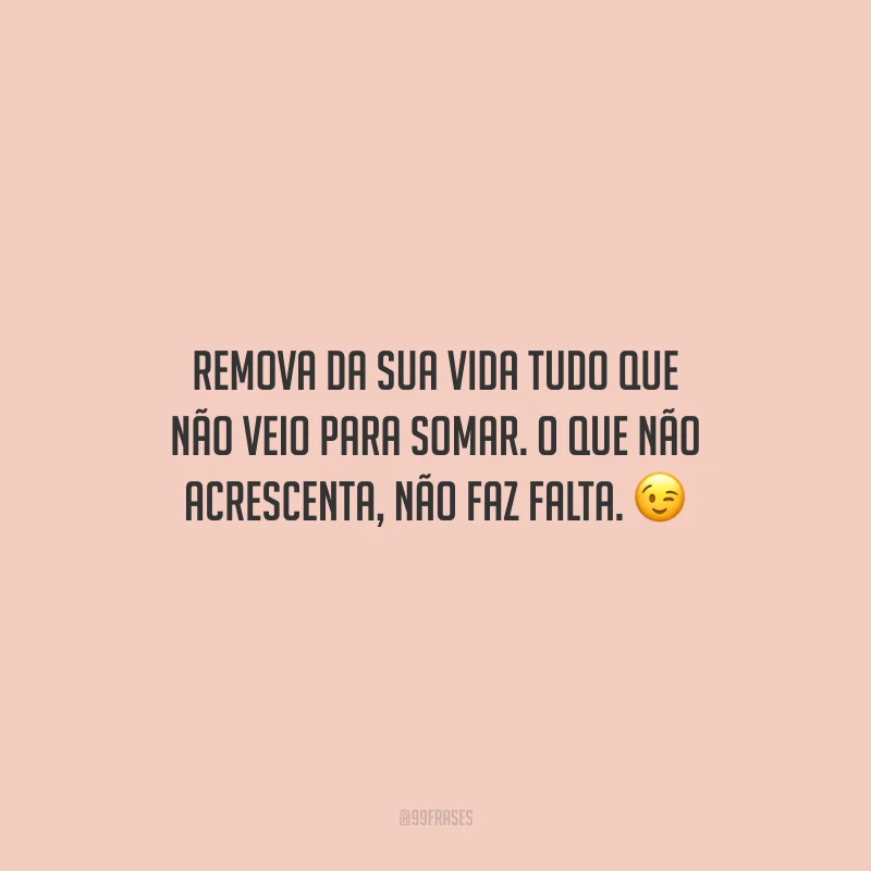 Remova da sua vida tudo que não veio para somar. O que não acrescenta, não faz falta.