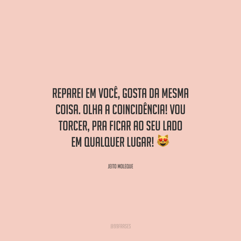 Reparei em você, gosta da mesma coisa. Olha a coincidência! Vou torcer, pra ficar ao seu lado em qualquer lugar! 