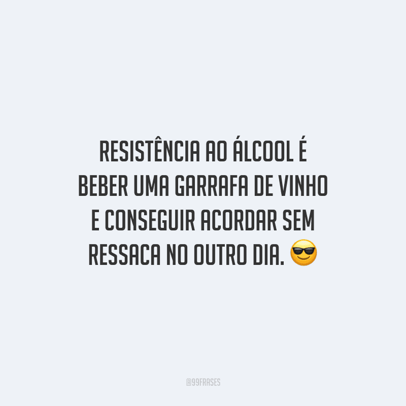 Resistência ao álcool é beber uma garrafa de vinho e conseguir acordar sem ressaca no outro dia.