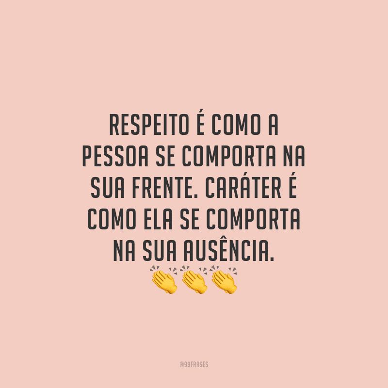 Respeito é como a pessoa se comporta na sua frente. Caráter é como ela se comporta na sua ausência. 