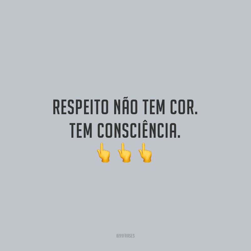 Respeito não tem cor. Tem consciência.