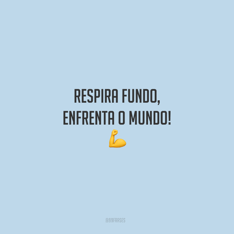 Respira fundo, enfrenta o mundo!