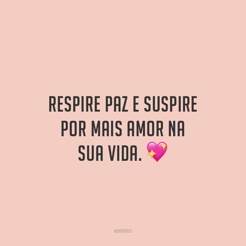 Respire paz e suspire por mais amor na sua vida.